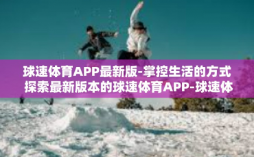 球速体育APP最新版-掌控生活的方式 探索最新版本的球速体育APP-球速体育APP最新版