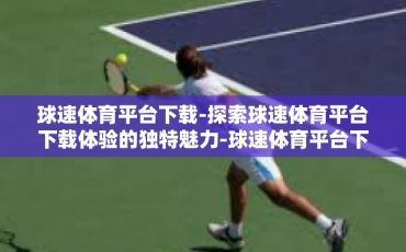 球速体育平台下载-探索球速体育平台下载体验的独特魅力-球速体育平台下载