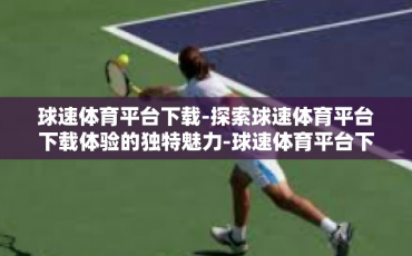 球速体育平台下载-探索球速体育平台下载体验的独特魅力-球速体育平台下载