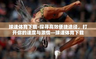 球速体育下载-探寻高效便捷途径，打开你的速度与激情—球速体育下载