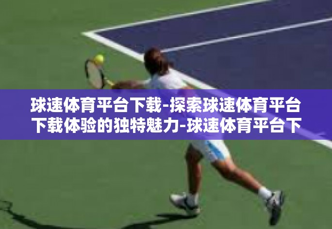 球速体育平台下载-探索球速体育平台下载体验的独特魅力-球速体育平台下载
