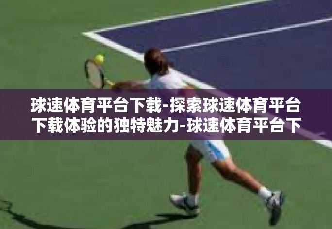 球速体育平台下载-探索球速体育平台下载体验的独特魅力-球速体育平台下载