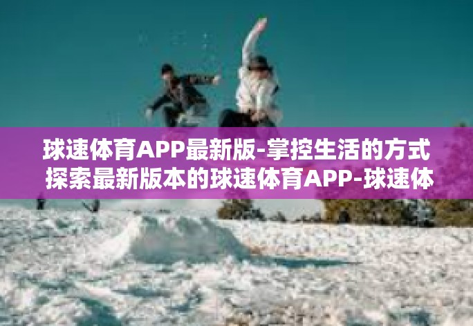 球速体育APP最新版-掌控生活的方式 探索最新版本的球速体育APP-球速体育APP最新版